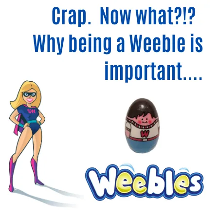 Crap. Now what??!!?? Why being a Weeble is important....